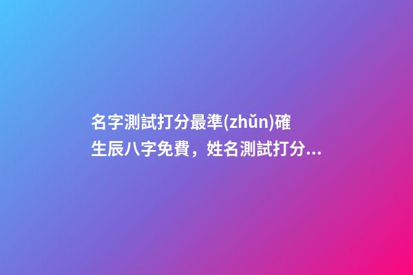 名字測試打分最準(zhǔn)確生辰八字免費，姓名測試打分生辰八字準(zhǔn)嗎 姓名測試打分生辰八字免費，算算命免費+生辰八字-第1張-觀點-玄機派